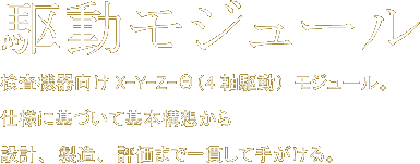 駆動モジュール　検査機器向けX-Y-Z-Θ(4軸駆動)モジュール。仕様に基づいて基本構想から設計、製造、評価まで一貫して手がける。