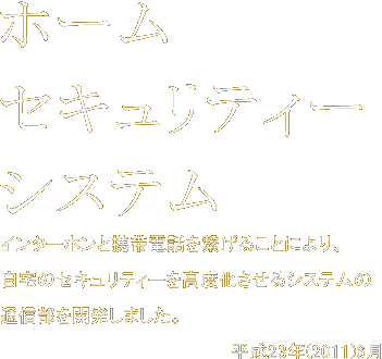 ホームセキュリティーシステム　インターホンと携帯電話を繋げることにより、自宅のセキュリティーを高度化させるシステムの通信部を開発しました。平成23年(2011)6月