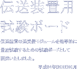 伝送装置用試験ボード伝送装置の送受信モジュールを効率的に量産試験するための試験ボードとして開発いたしました。平成24年(2012)10月