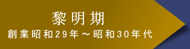 黎明期　創業昭和29年〜昭和30年代