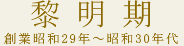 黎明期　創業昭和29年〜昭和30年代