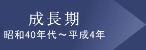 成長期　昭和40年代〜平成4年