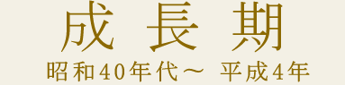 成長期　昭和40年代〜平成4年