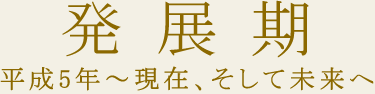 発展期　平成5年～現在、そして未来へ